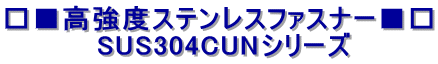 高強度ステンレスファスナー □■SUS304CUNシリーズ■□ 